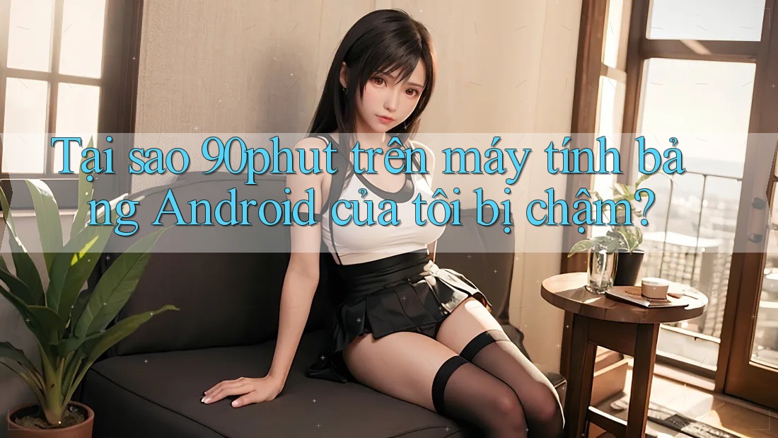 Tại sao 90phut trên máy tính bảng Android của tôi bị chậm?
