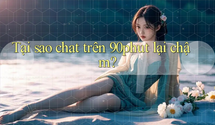 Tại sao chat trên 90phut lại chậm?