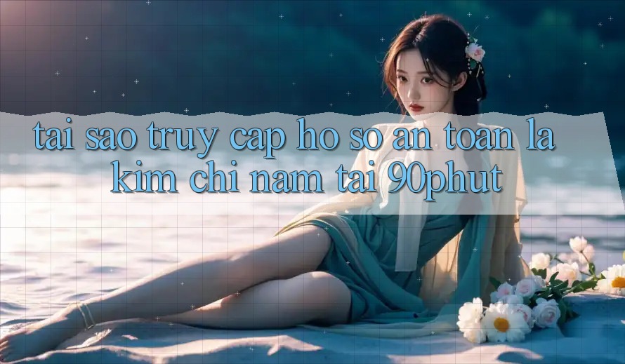 Tại Sao “Truy cập hồ sơ An Toàn” Là Kim Chỉ Nam Tại 90phut?