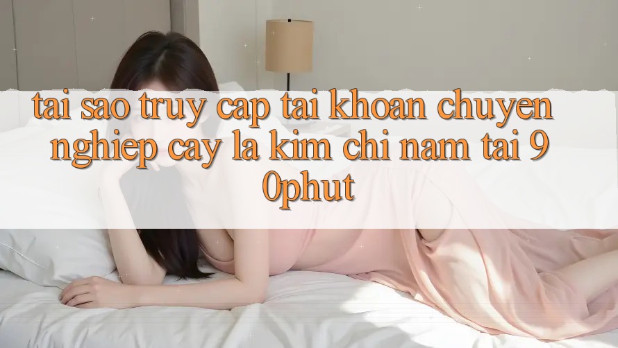 Tại Sao “Truy cập tài khoản Chuyên nghiệp cậy” Là Kim Chỉ Nam Tại 90phut?