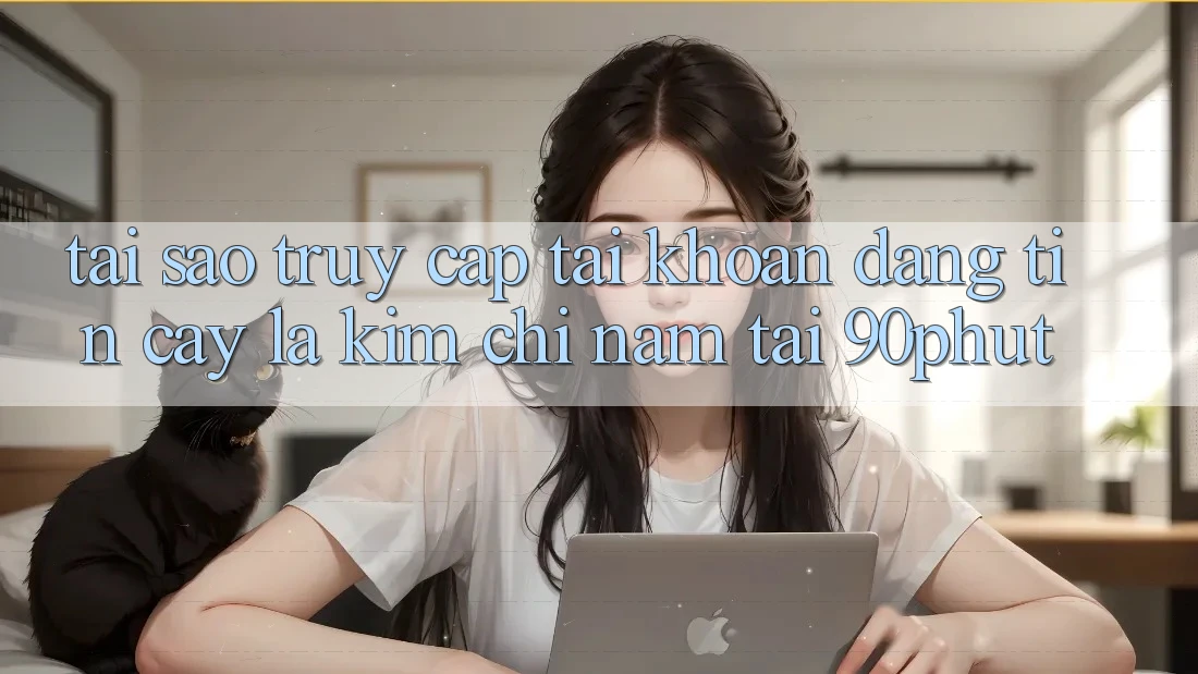 Tại Sao “Truy cập tài khoản Đáng tin cậy” Là Kim Chỉ Nam Tại 90phut?