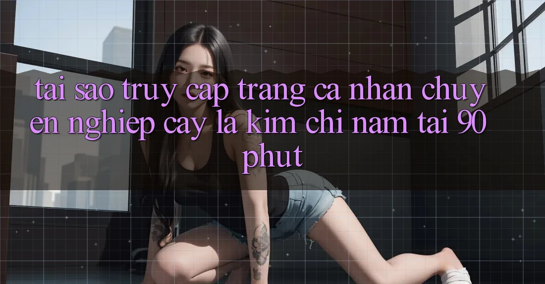 Tại Sao “Truy cập trang cá nhân Chuyên nghiệp cậy” Là Kim Chỉ Nam Tại 90phut?