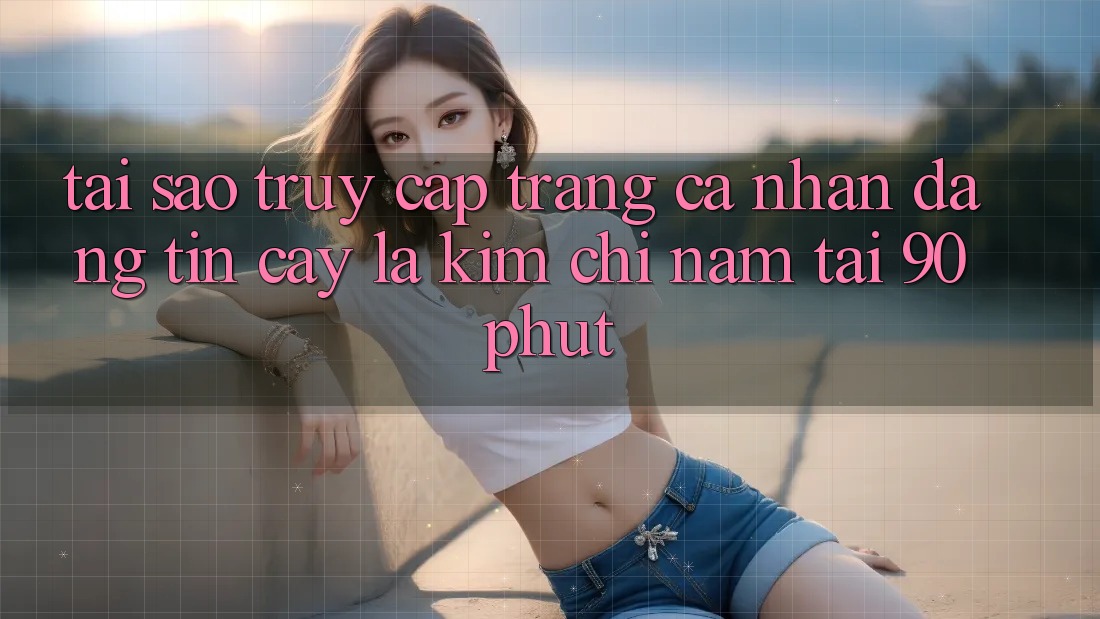 Tại Sao “Truy cập trang cá nhân Đáng tin cậy” Là Kim Chỉ Nam Tại 90phut?