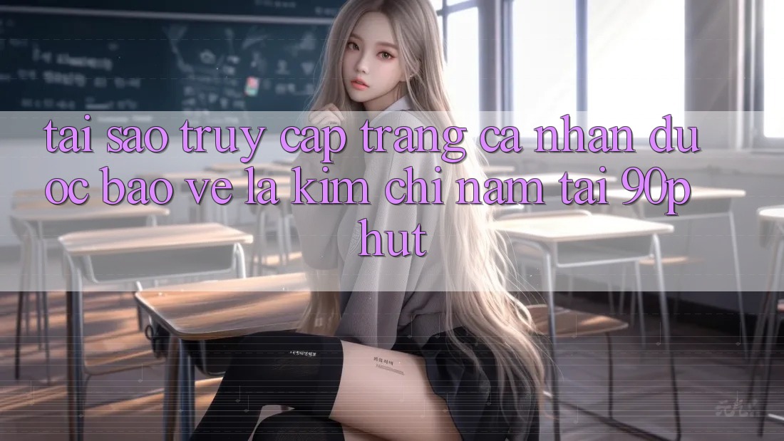 Tại Sao “Truy cập trang cá nhân Được bảo vệ” Là Kim Chỉ Nam Tại 90phut?