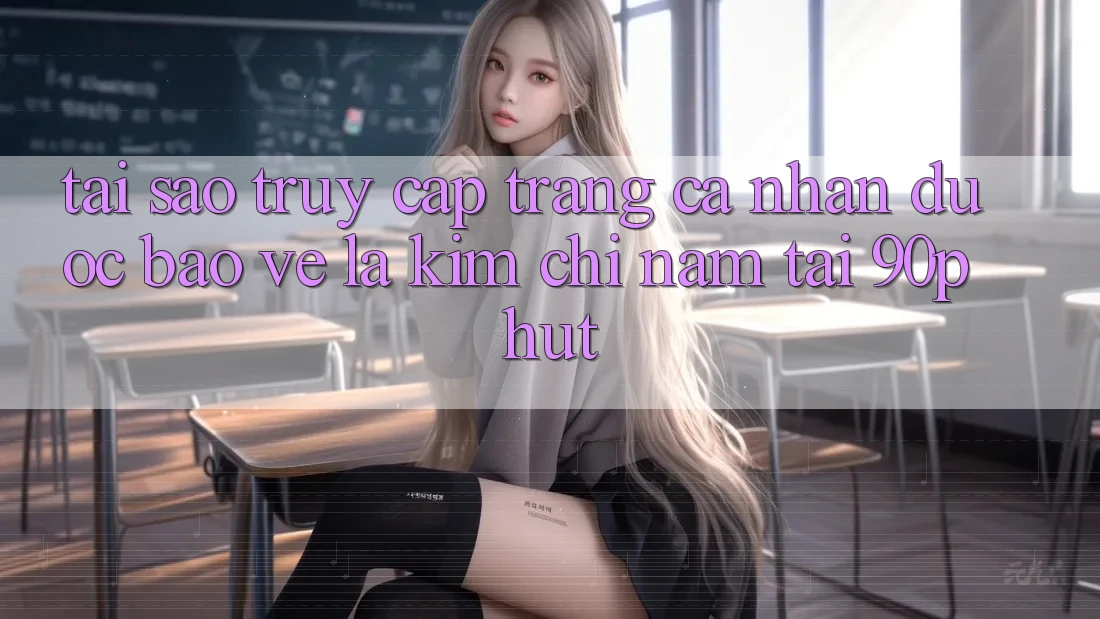 Tại Sao “Truy cập trang cá nhân Được bảo vệ” Là Kim Chỉ Nam Tại 90phut?