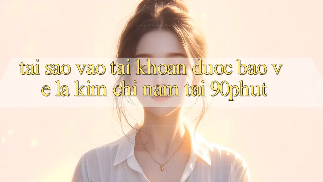 Tại Sao “Vào tài khoản Được bảo vệ” Là Kim Chỉ Nam Tại 90phut?