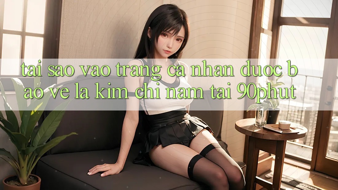 Tại Sao “Vào trang cá nhân Được bảo vệ” Là Kim Chỉ Nam Tại 90phut?