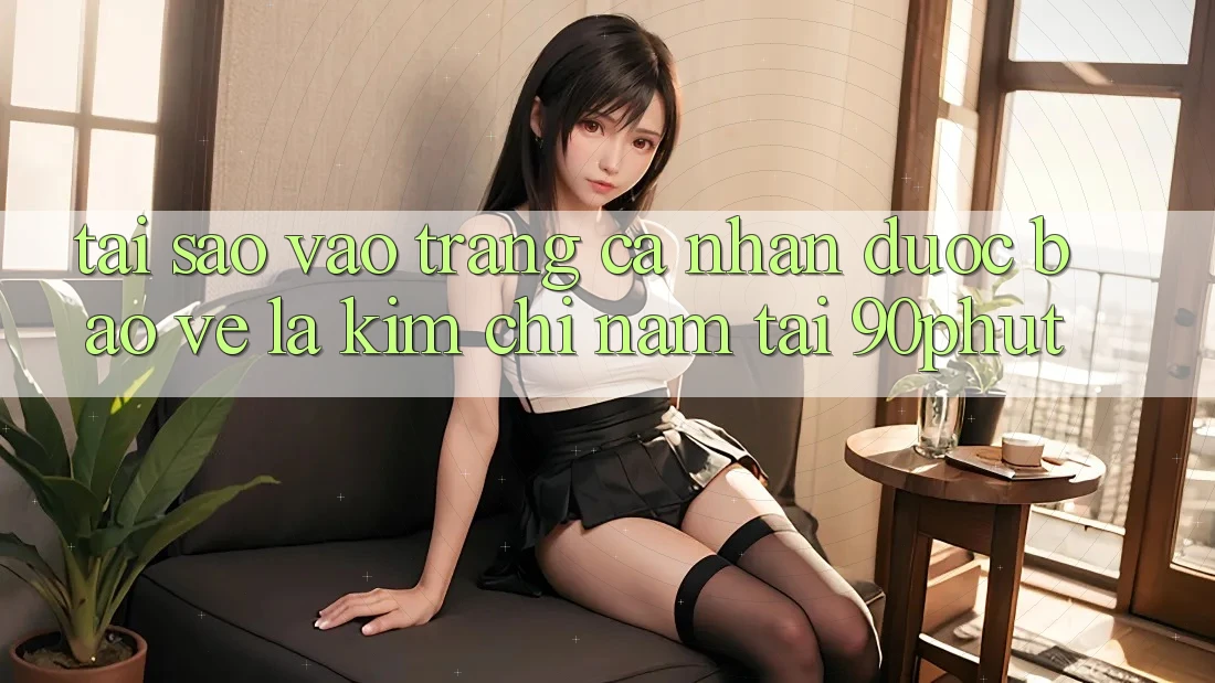 Tại Sao “Vào trang cá nhân Được bảo vệ” Là Kim Chỉ Nam Tại 90phut?