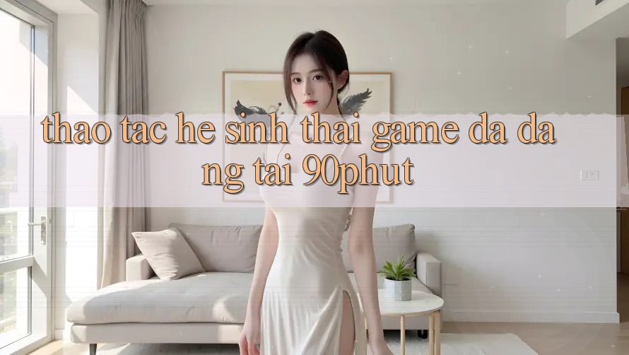 Thao tác Hệ Sinh Thái Game Đa Dạng Tại 90phut Thao tác Hệ Sinh Thái Game Đa Dạng Tại 90phut