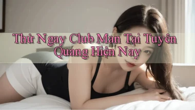 thử ngay club man tại Tuyên Quang hiện nay