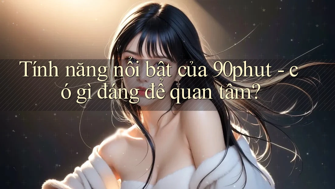 Tính năng nổi bật của 90phut - có gì đáng để quan tâm?