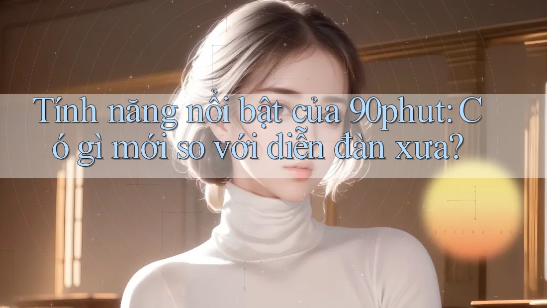 Tính năng nổi bật của 90phut: Có gì mới so với diễn đàn xưa?