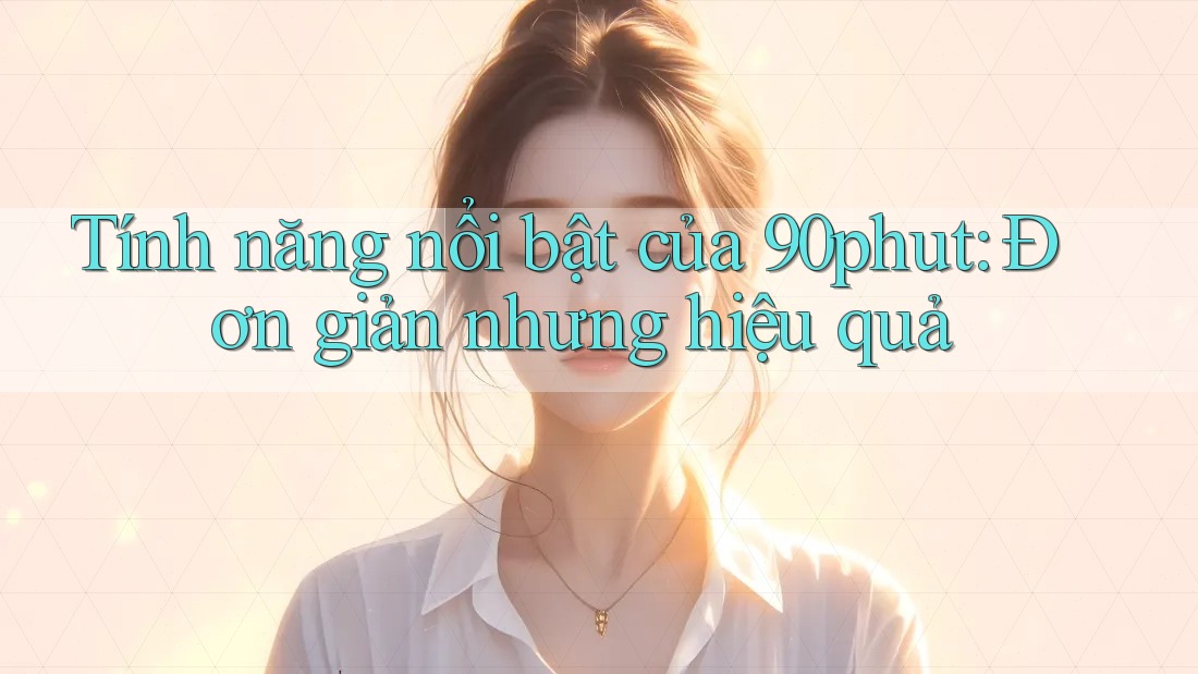 Tính năng nổi bật của 90phut: Đơn giản nhưng hiệu quả