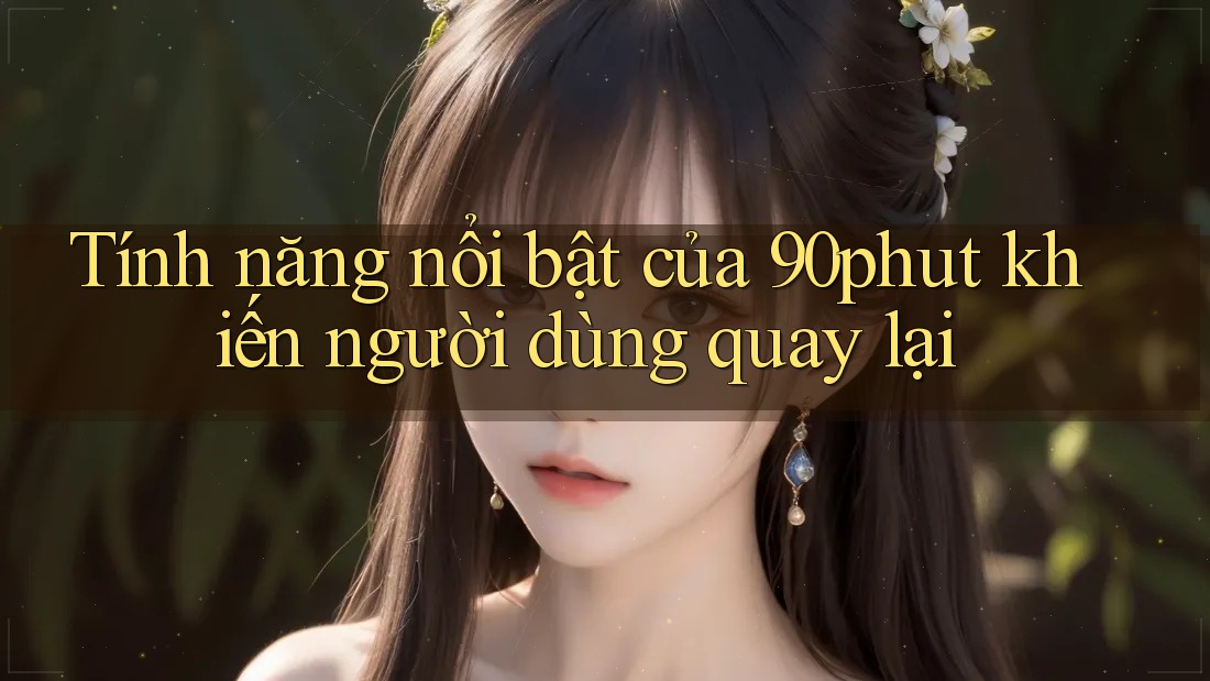 Tính năng nổi bật của 90phut khiến người dùng quay lại