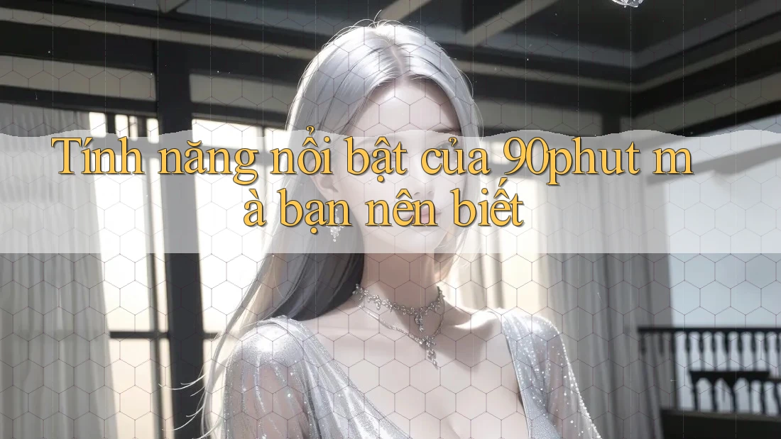 Tính năng nổi bật của 90phut mà bạn nên biết