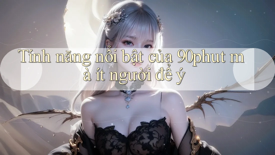 Tính năng nổi bật của 90phut mà ít người để ý