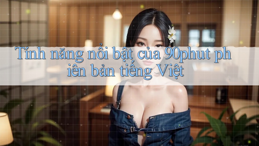 Tính năng nổi bật của 90phut phiên bản tiếng Việt