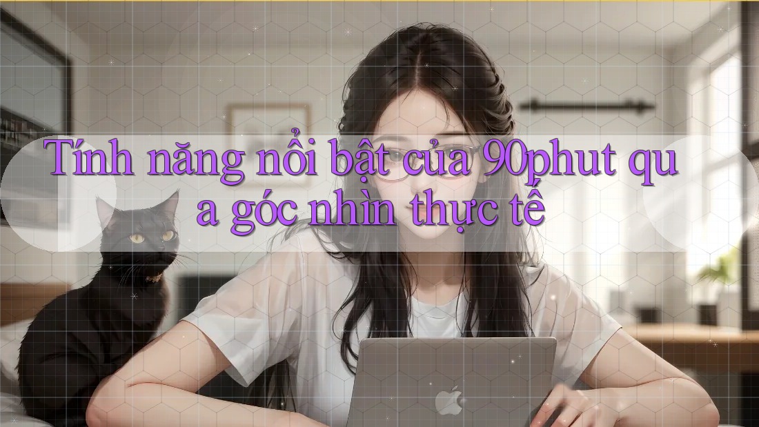 Tính năng nổi bật của 90phut qua góc nhìn thực tế