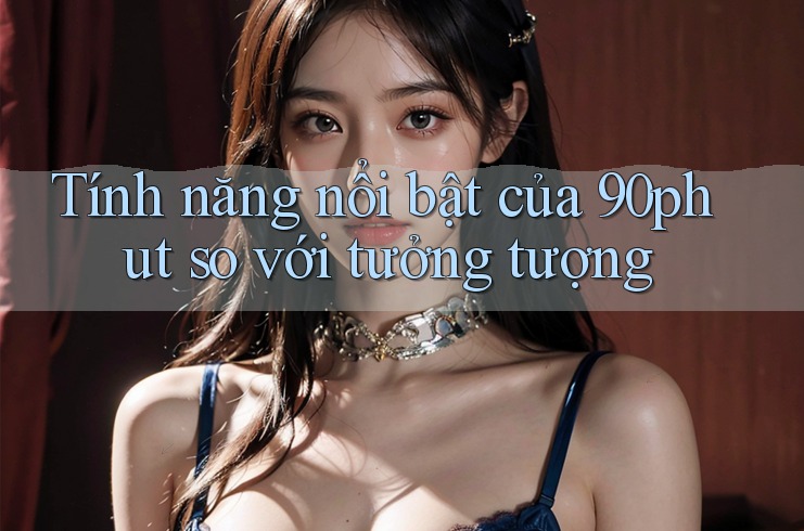 Tính năng nổi bật của 90phut so với tưởng tượng