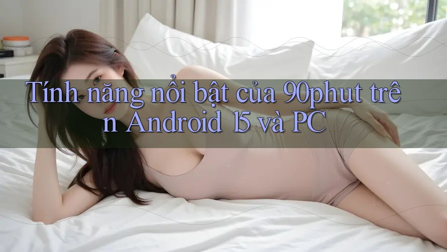 Tính năng nổi bật của 90phut trên Android 15 và PC