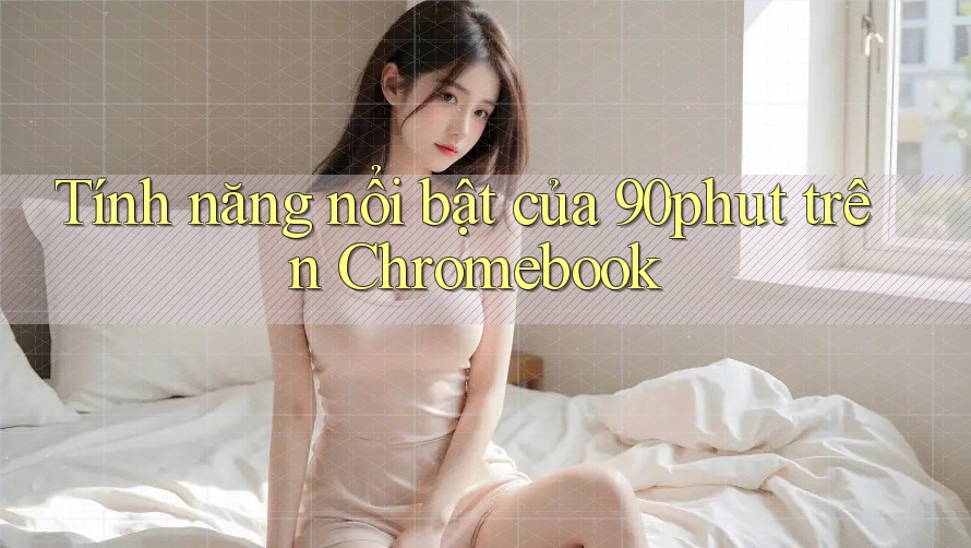 Tính năng nổi bật của 90phut trên Chromebook