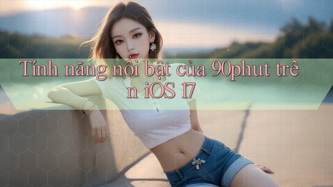 Tính năng nổi bật của 90phut trên iOS 17 Tính năng nổi bật của 90phut trên iOS 17