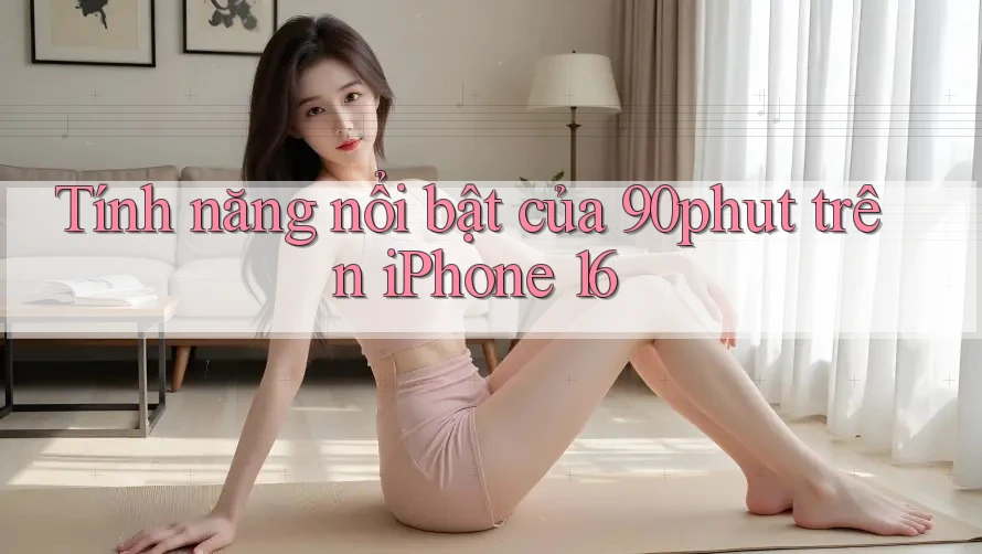 Tính năng nổi bật của 90phut trên iPhone 16