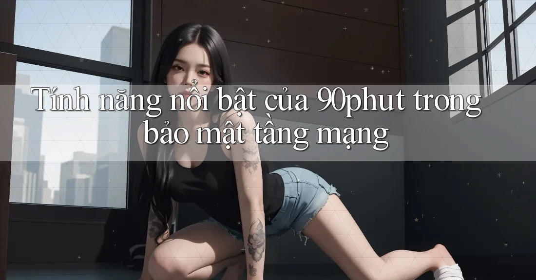 Tính năng nổi bật của 90phut trong bảo mật tầng mạng