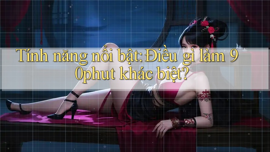 Tính năng nổi bật: Điều gì làm 90phut khác biệt?