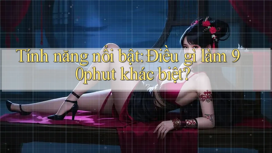 Tính năng nổi bật: Điều gì làm 90phut khác biệt?
