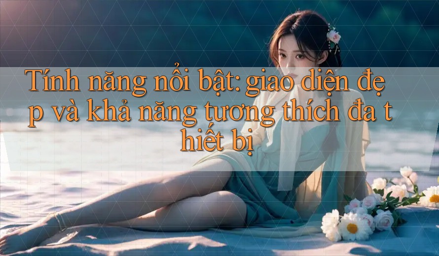 Tính năng nổi bật: giao diện đẹp và khả năng tương thích đa thiết bị