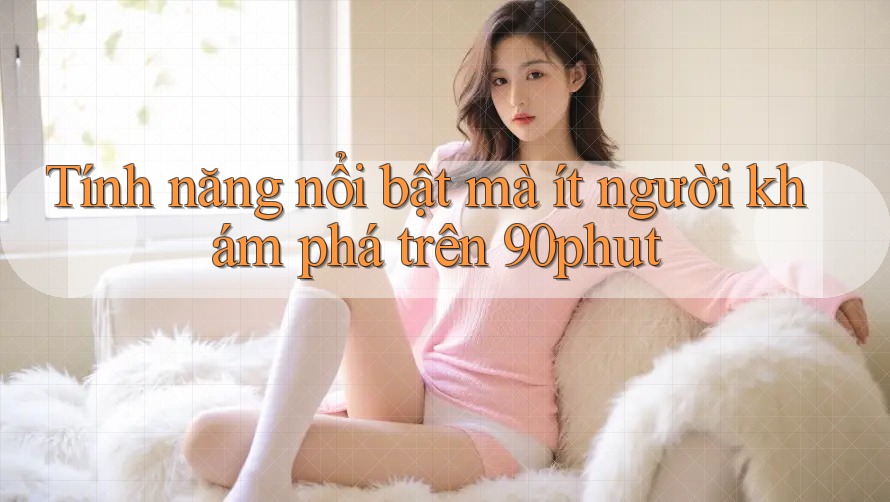 Tính năng nổi bật mà ít người khám phá trên 90phut