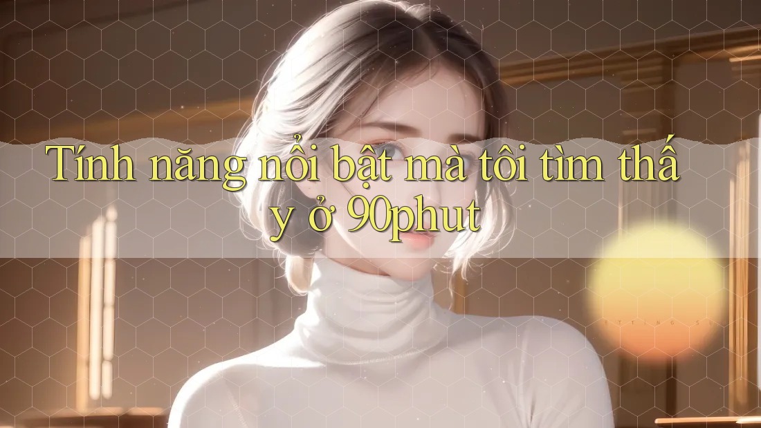 Tính năng nổi bật mà tôi tìm thấy ở 90phut