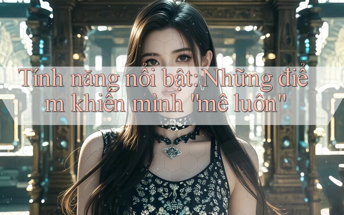 Tính năng nổi bật: những điểm khiến mình mê luôn