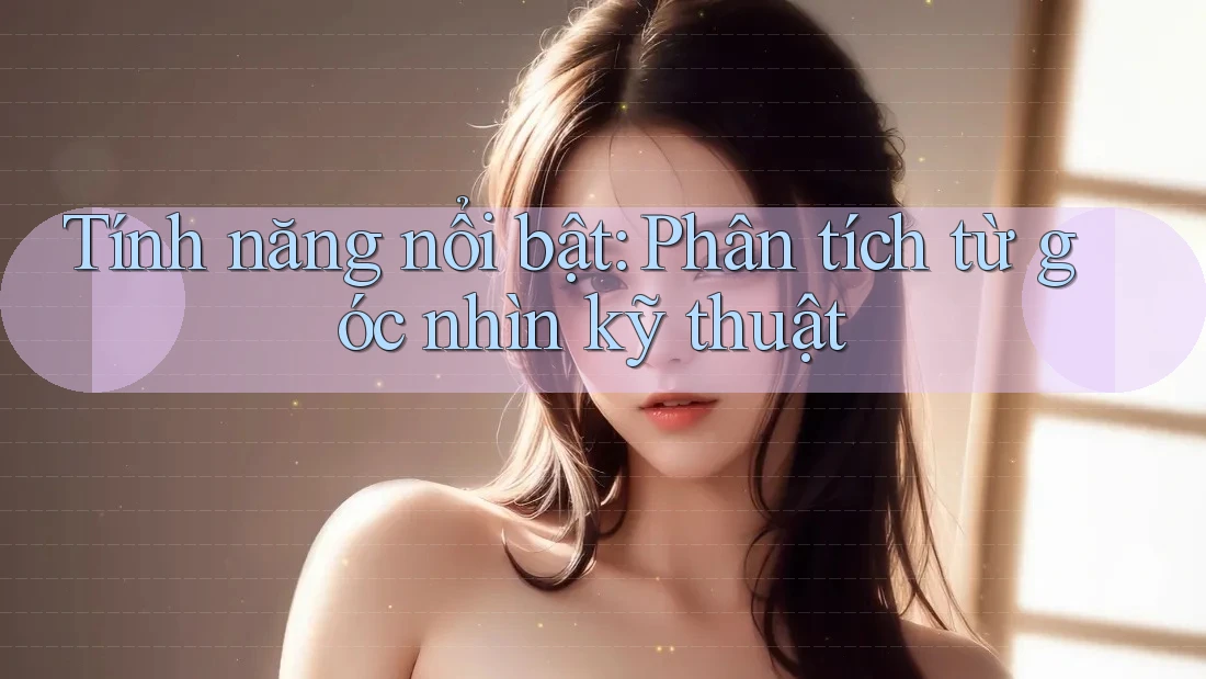 Tính năng nổi bật: Phân tích từ góc nhìn kỹ thuật