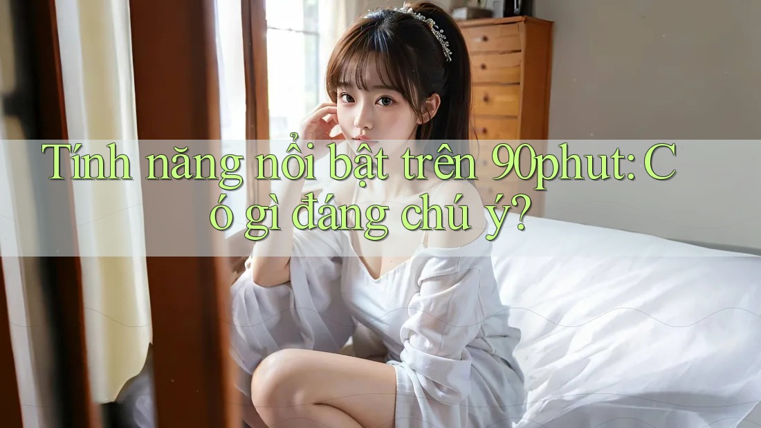 Tính năng nổi bật trên 90phut: Có gì đáng chú ý?