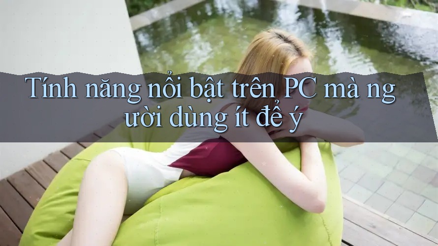 Tính năng nổi bật trên PC mà người dùng ít để ý Tính năng nổi bật trên PC mà người dùng ít để ý