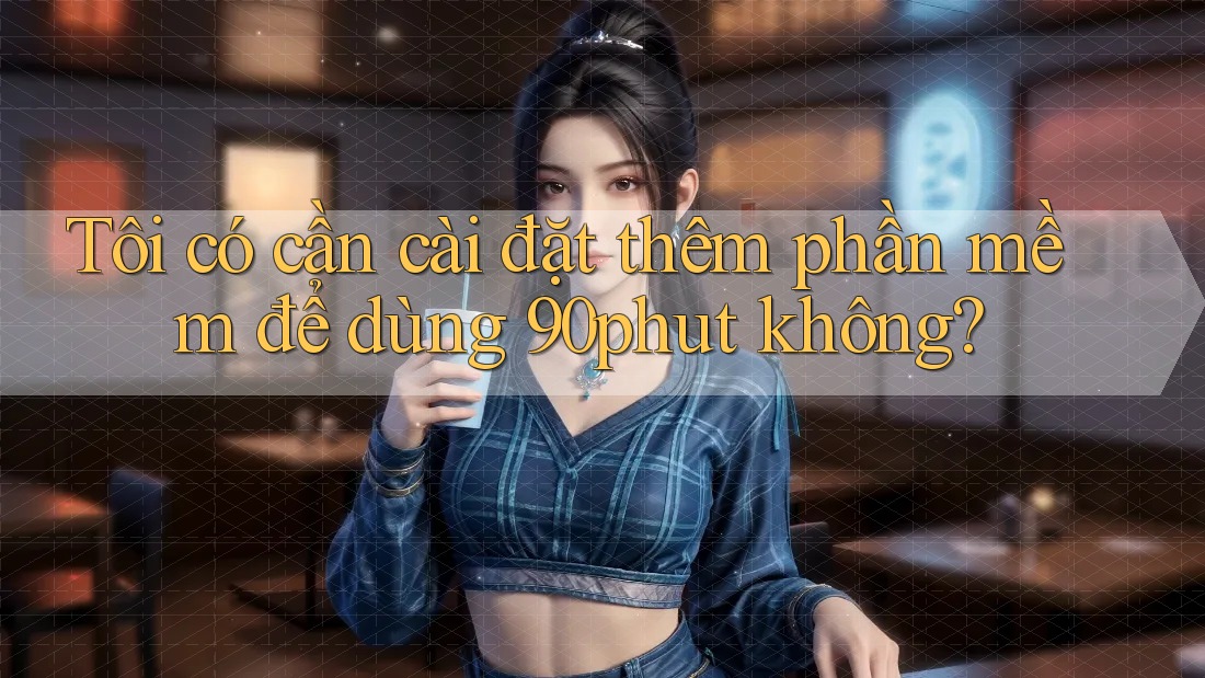 Tôi có cần cài đặt thêm phần mềm để dùng 90phut không?