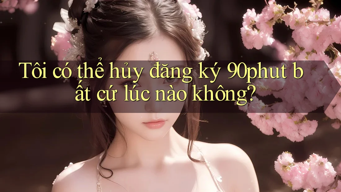Tôi có thể hủy đăng ký 90phut bất cứ lúc nào không? Tôi có thể hủy đăng ký 90phut bất cứ lúc nào không?