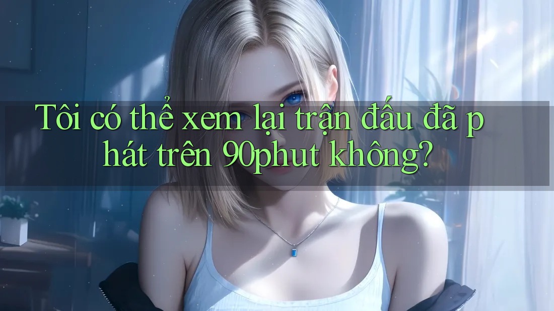 Tôi có thể xem lại trận đấu đã phát trên 90phut không?