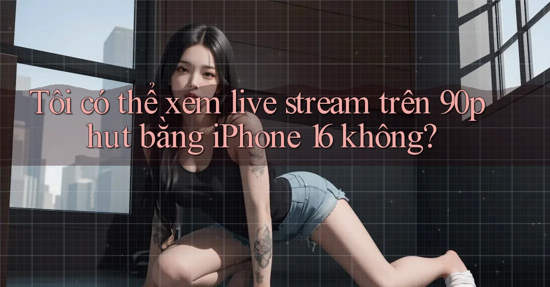 Tôi có thể xem live stream trên 90phut bằng iPhone 16 không?