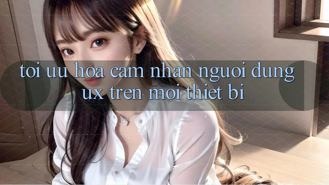 Tối Ưu Hóa Cảm nhận Người Dùng (UX) Trên Mọi Thiết Bị