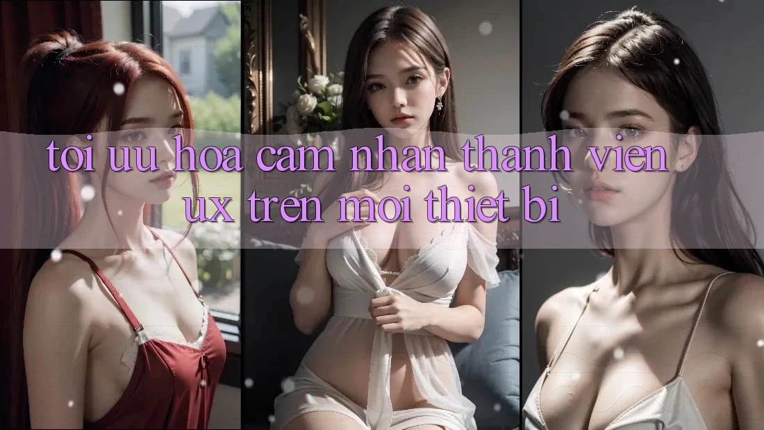 Tối Ưu Hóa Cảm nhận Thành viên (UX) Trên Mọi Thiết Bị