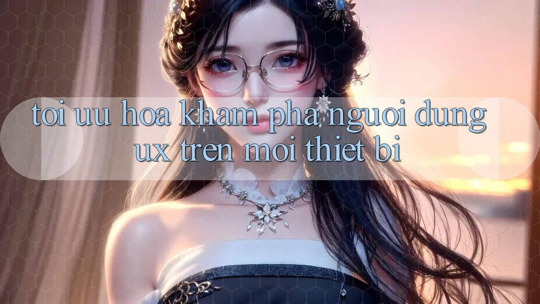 Tối Ưu Hóa Khám phá Người Dùng (UX) Trên Mọi Thiết Bị