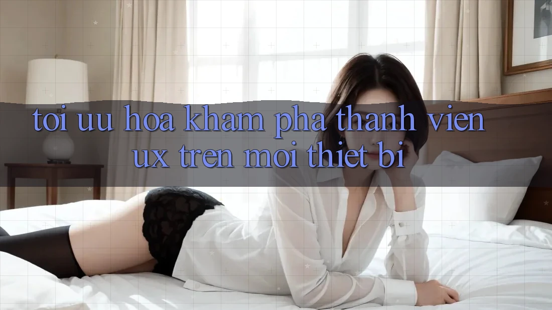 Tối Ưu Hóa Khám phá Thành viên (UX) Trên Mọi Thiết Bị