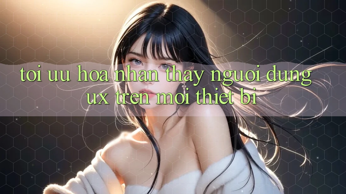 Tối Ưu Hóa Nhận thấy Người Dùng (UX) Trên Mọi Thiết Bị Tối Ưu Hóa Nhận thấy Người Dùng (UX) Trên Mọi Thiết Bị