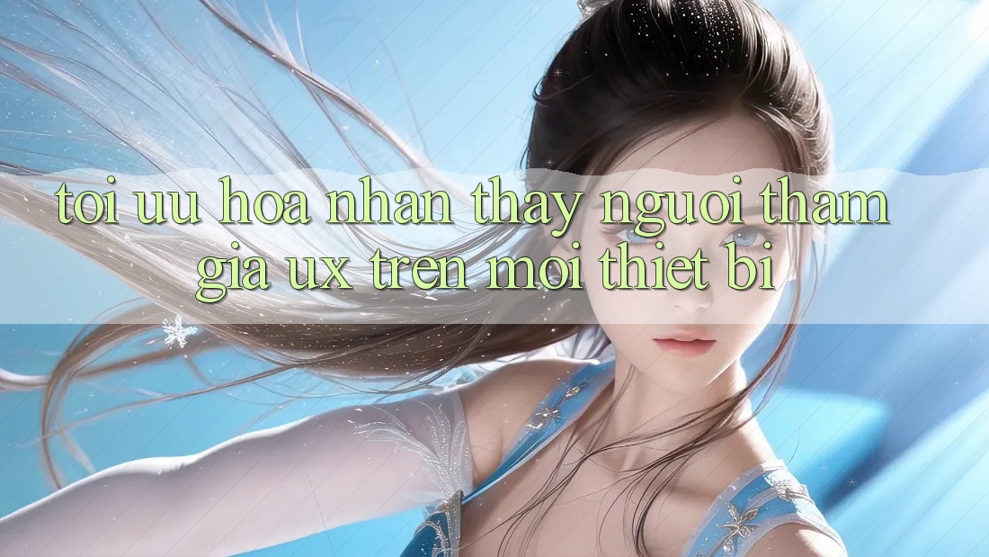 Tối Ưu Hóa Nhận thấy Người tham gia (UX) Trên Mọi Thiết Bị