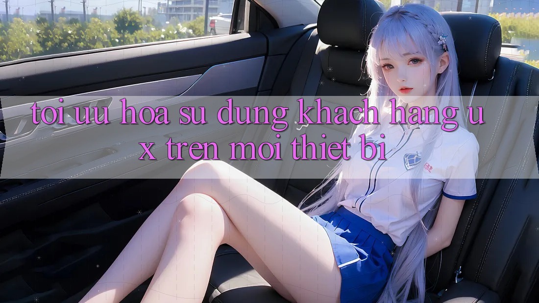 Tối Ưu Hóa Sử dụng Khách hàng (UX) Trên Mọi Thiết Bị