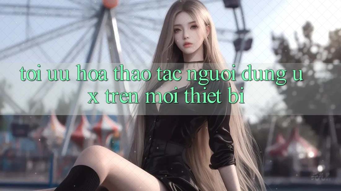 Tối Ưu Hóa Thao tác Người Dùng (UX) Trên Mọi Thiết Bị