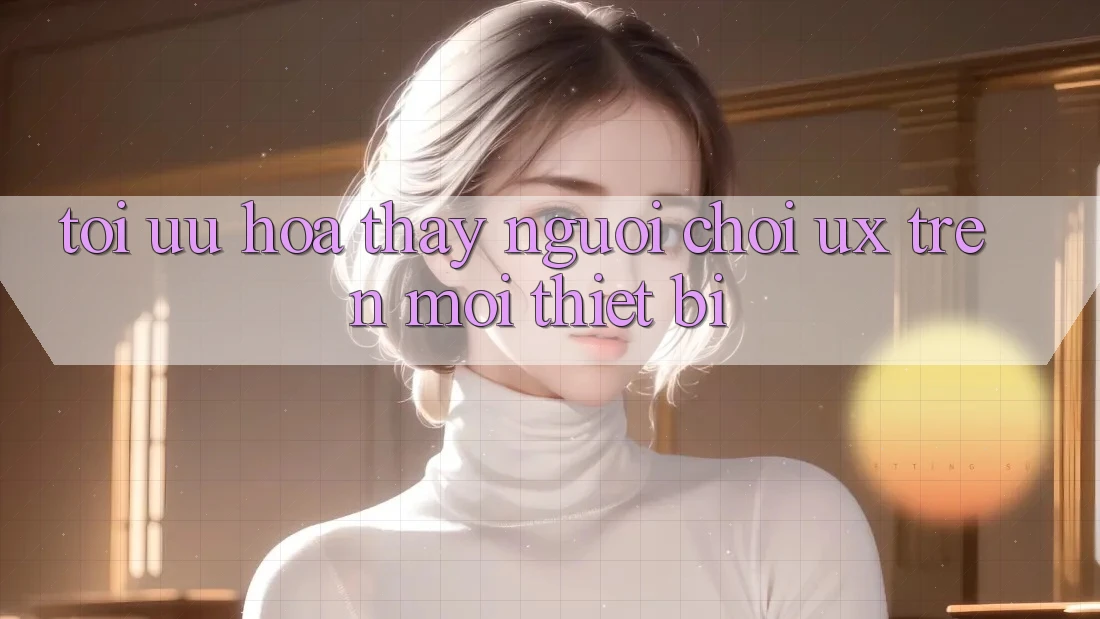 Tối Ưu Hóa Thấy Người chơi (UX) Trên Mọi Thiết Bị
